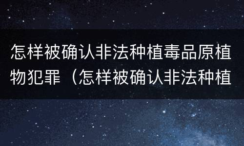 怎样被确认非法种植毒品原植物犯罪（怎样被确认非法种植毒品原植物犯罪记录）