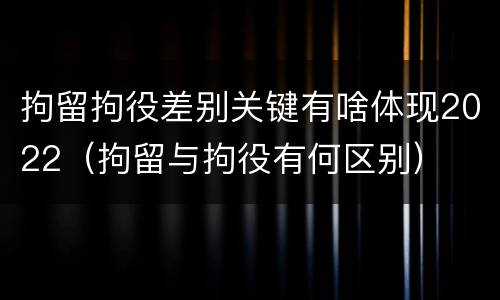 拘留拘役差别关键有啥体现2022（拘留与拘役有何区别）