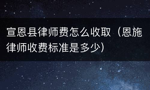 宣恩县律师费怎么收取（恩施律师收费标准是多少）