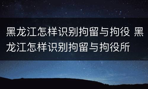 黑龙江怎样识别拘留与拘役 黑龙江怎样识别拘留与拘役所