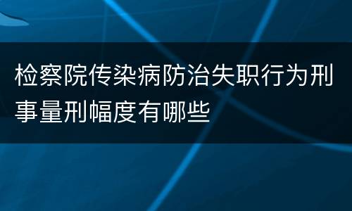 检察院传染病防治失职行为刑事量刑幅度有哪些