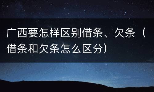广西要怎样区别借条、欠条（借条和欠条怎么区分）