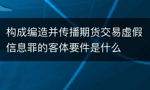 构成编造并传播期货交易虚假信息罪的客体要件是什么