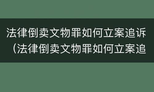 法律倒卖文物罪如何立案追诉（法律倒卖文物罪如何立案追诉的）