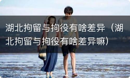 湖北拘留与拘役有啥差异（湖北拘留与拘役有啥差异嘛）