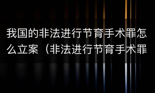 我国的非法进行节育手术罪怎么立案（非法进行节育手术罪和非法行医罪）