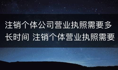 注销个体公司营业执照需要多长时间 注销个体营业执照需要多少时间
