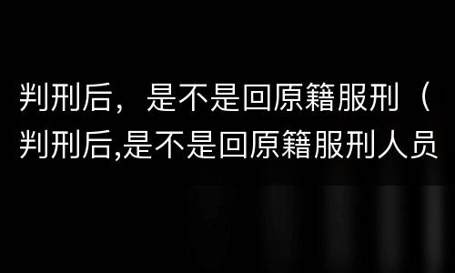 判刑后，是不是回原籍服刑（判刑后,是不是回原籍服刑人员）