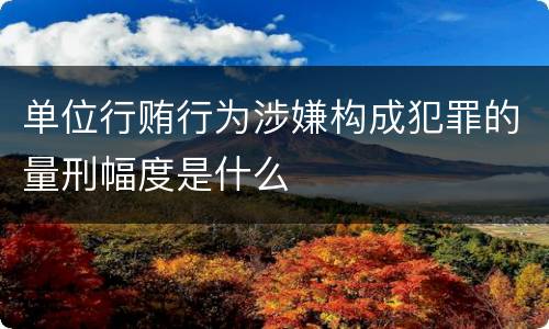 单位行贿行为涉嫌构成犯罪的量刑幅度是什么