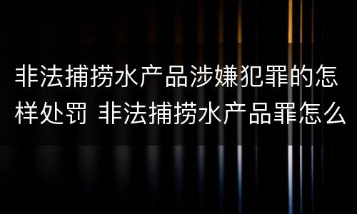 非法捕捞水产品涉嫌犯罪的怎样处罚 非法捕捞水产品罪怎么判