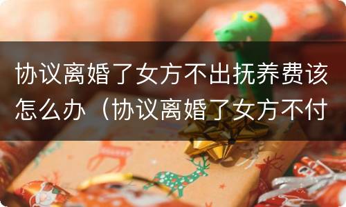 协议离婚了女方不出抚养费该怎么办（协议离婚了女方不付抚养费怎么办）