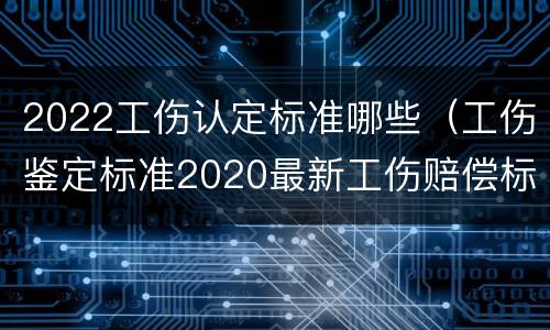 2022工伤认定标准哪些（工伤鉴定标准2020最新工伤赔偿标准）