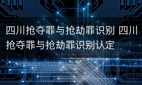 四川抢夺罪与抢劫罪识别 四川抢夺罪与抢劫罪识别认定