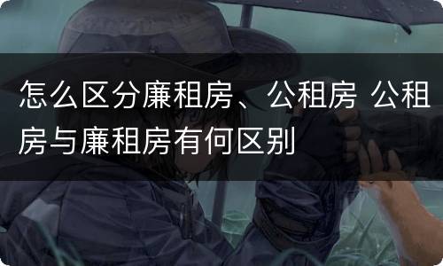 怎么区分廉租房、公租房 公租房与廉租房有何区别