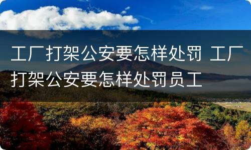 工厂打架公安要怎样处罚 工厂打架公安要怎样处罚员工