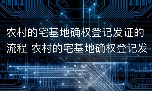 农村的宅基地确权登记发证的流程 农村的宅基地确权登记发证的流程是什么