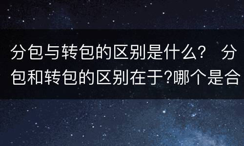 分包与转包的区别是什么？ 分包和转包的区别在于?哪个是合法的?