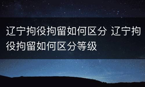 辽宁拘役拘留如何区分 辽宁拘役拘留如何区分等级
