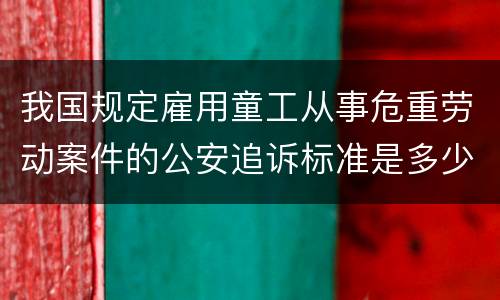 我国规定雇用童工从事危重劳动案件的公安追诉标准是多少