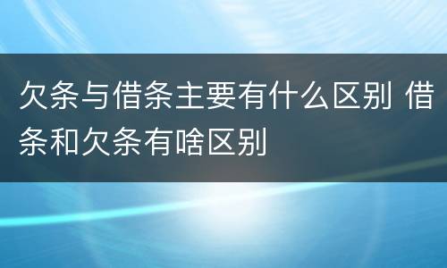 欠条与借条主要有什么区别 借条和欠条有啥区别