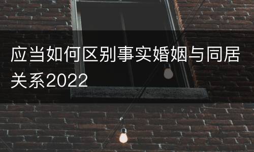 应当如何区别事实婚姻与同居关系2022