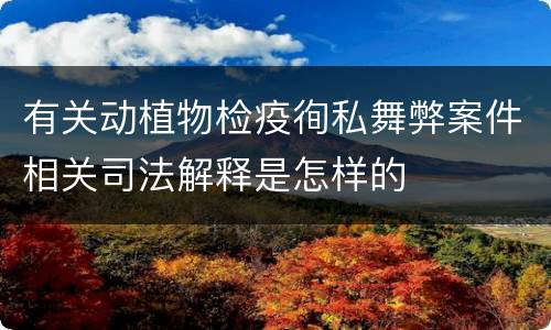 有关动植物检疫徇私舞弊案件相关司法解释是怎样的