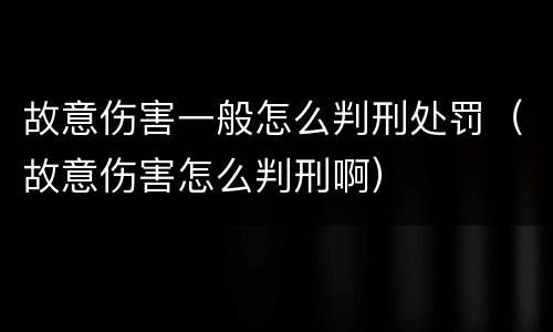 故意伤害一般怎么判刑处罚（故意伤害怎么判刑啊）