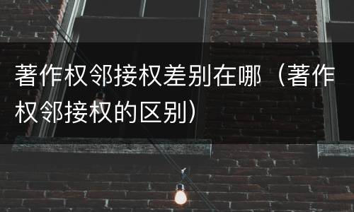 著作权邻接权差别在哪（著作权邻接权的区别）