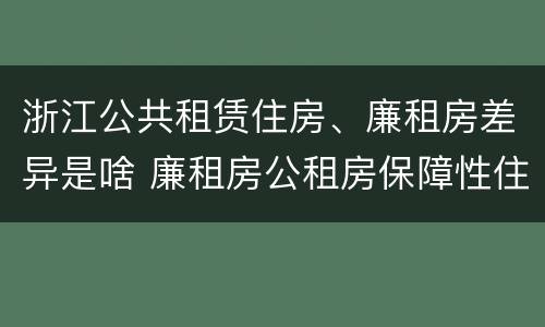 浙江公共租赁住房、廉租房差异是啥 廉租房公租房保障性住房的区别