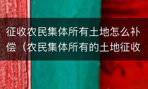 征收农民集体所有土地怎么补偿（农民集体所有的土地征收）