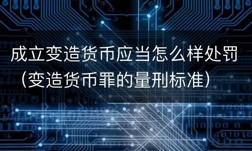 成立变造货币应当怎么样处罚（变造货币罪的量刑标准）