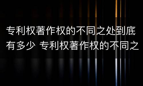 专利权著作权的不同之处到底有多少 专利权著作权的不同之处到底有多少个