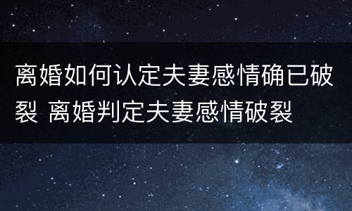 离婚如何认定夫妻感情确已破裂 离婚判定夫妻感情破裂