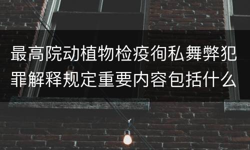最高院动植物检疫徇私舞弊犯罪解释规定重要内容包括什么