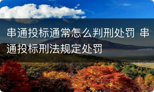 串通投标通常怎么判刑处罚 串通投标刑法规定处罚