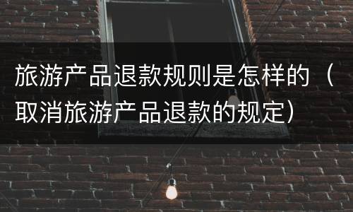旅游产品退款规则是怎样的（取消旅游产品退款的规定）