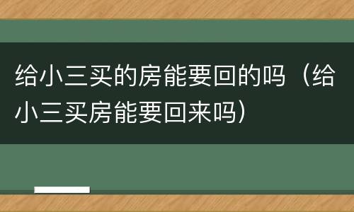 给小三买的房能要回的吗（给小三买房能要回来吗）