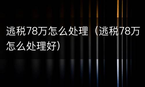逃税78万怎么处理（逃税78万怎么处理好）