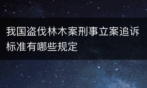 我国盗伐林木案刑事立案追诉标准有哪些规定