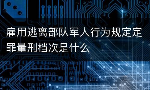 雇用逃离部队军人行为规定定罪量刑档次是什么