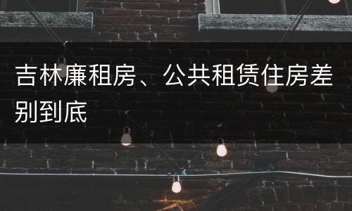吉林廉租房、公共租赁住房差别到底