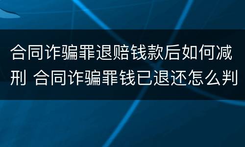 合同诈骗罪退赔钱款后如何减刑 合同诈骗罪钱已退还怎么判