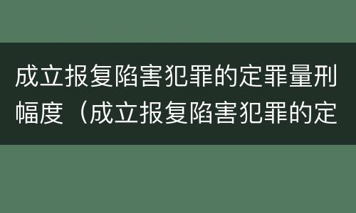 成立报复陷害犯罪的定罪量刑幅度（成立报复陷害犯罪的定罪量刑幅度大吗）