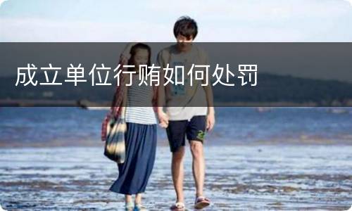 成立单位行贿如何处罚