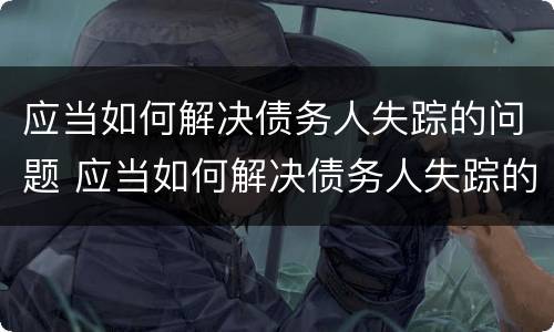 应当如何解决债务人失踪的问题 应当如何解决债务人失踪的问题呢