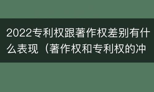 2022专利权跟著作权差别有什么表现（著作权和专利权的冲突）