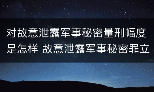 对故意泄露军事秘密量刑幅度是怎样 故意泄露军事秘密罪立案标准
