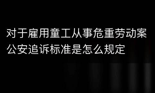 对于雇用童工从事危重劳动案公安追诉标准是怎么规定