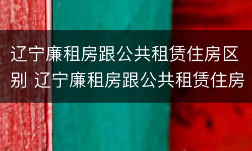辽宁廉租房跟公共租赁住房区别 辽宁廉租房跟公共租赁住房区别是什么