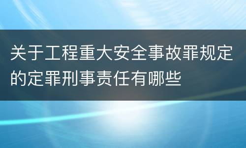 关于工程重大安全事故罪规定的定罪刑事责任有哪些